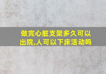 做完心脏支架多久可以出院,人可以下床活动吗