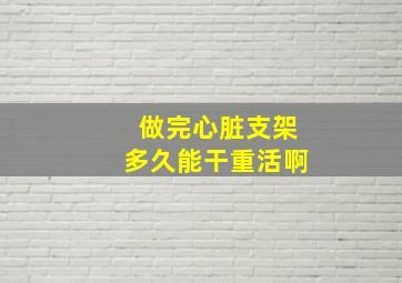 做完心脏支架多久能干重活啊