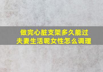 做完心脏支架多久能过夫妻生活呢女性怎么调理