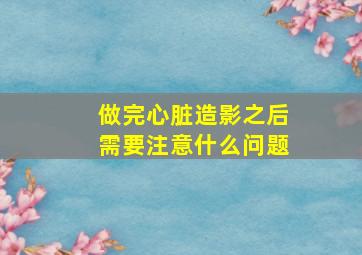 做完心脏造影之后需要注意什么问题