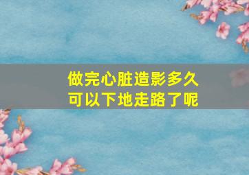 做完心脏造影多久可以下地走路了呢