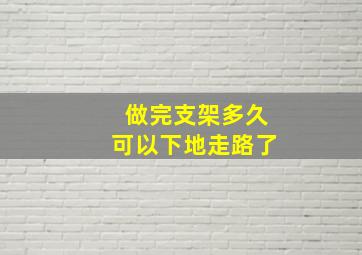 做完支架多久可以下地走路了