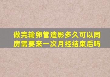 做完输卵管造影多久可以同房需要来一次月经结束后吗