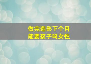 做完造影下个月能要孩子吗女性