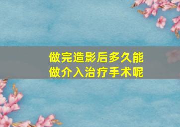 做完造影后多久能做介入治疗手术呢