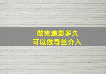 做完造影多久可以做导丝介入