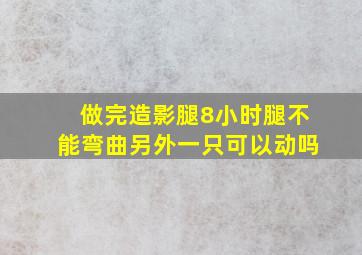 做完造影腿8小时腿不能弯曲另外一只可以动吗