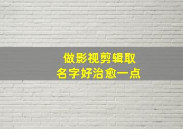 做影视剪辑取名字好治愈一点