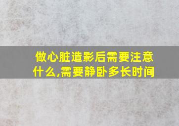 做心脏造影后需要注意什么,需要静卧多长时间