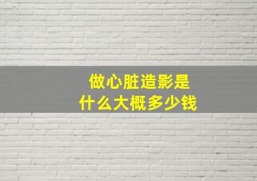 做心脏造影是什么大概多少钱