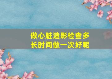 做心脏造影检查多长时间做一次好呢