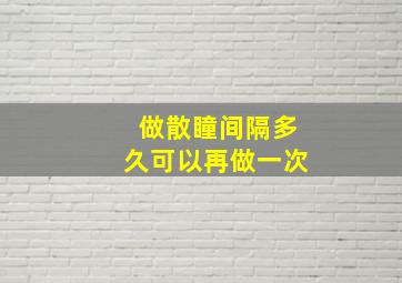 做散瞳间隔多久可以再做一次