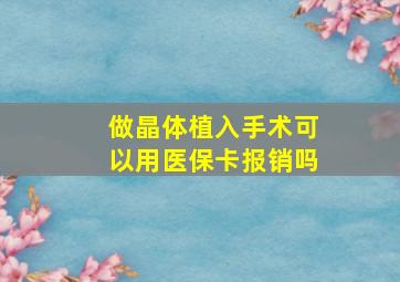 做晶体植入手术可以用医保卡报销吗