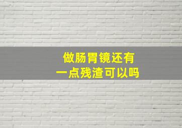 做肠胃镜还有一点残渣可以吗