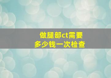 做腿部ct需要多少钱一次检查