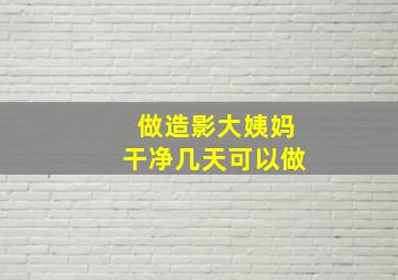 做造影大姨妈干净几天可以做