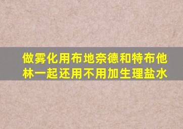 做雾化用布地奈德和特布他林一起还用不用加生理盐水