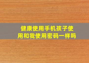 健康使用手机孩子使用和我使用密码一样吗