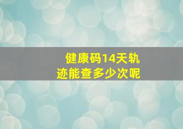 健康码14天轨迹能查多少次呢