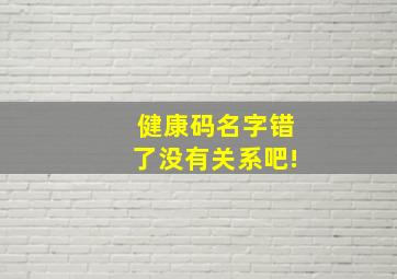 健康码名字错了没有关系吧!