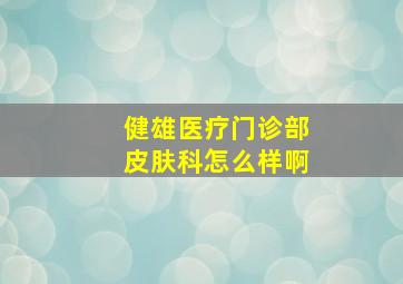 健雄医疗门诊部皮肤科怎么样啊