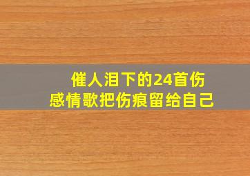 催人泪下的24首伤感情歌把伤痕留给自己