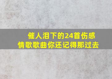 催人泪下的24首伤感情歌歌曲你还记得那过去