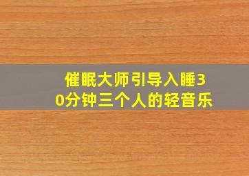 催眠大师引导入睡30分钟三个人的轻音乐