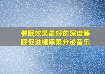 催眠效果最好的深度睡眠促进褪黑素分泌音乐