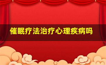 催眠疗法治疗心理疾病吗