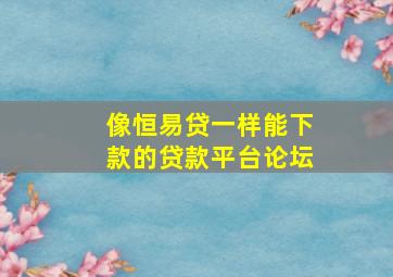 像恒易贷一样能下款的贷款平台论坛