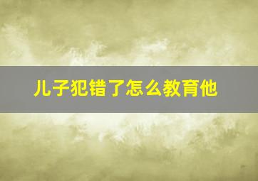 儿子犯错了怎么教育他