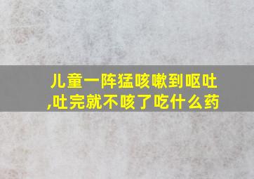 儿童一阵猛咳嗽到呕吐,吐完就不咳了吃什么药