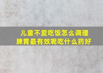 儿童不爱吃饭怎么调理脾胃最有效呢吃什么药好