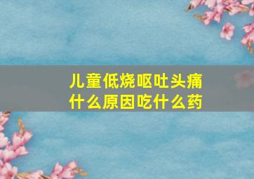 儿童低烧呕吐头痛什么原因吃什么药