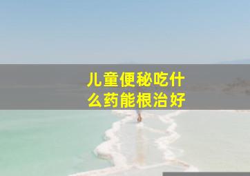 儿童便秘吃什么药能根治好