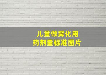 儿童做雾化用药剂量标准图片