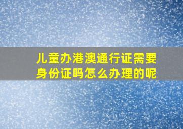 儿童办港澳通行证需要身份证吗怎么办理的呢