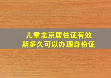 儿童北京居住证有效期多久可以办理身份证