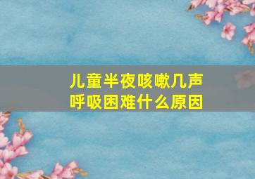 儿童半夜咳嗽几声呼吸困难什么原因