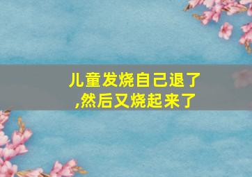 儿童发烧自己退了,然后又烧起来了