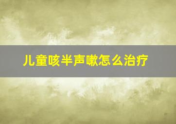 儿童咳半声嗽怎么治疗