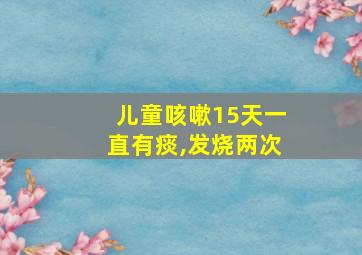 儿童咳嗽15天一直有痰,发烧两次