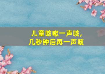 儿童咳嗽一声咳,几秒钟后再一声咳