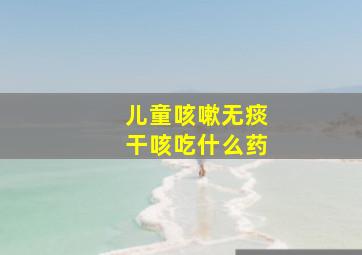 儿童咳嗽无痰干咳吃什么药