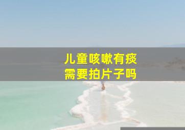 儿童咳嗽有痰需要拍片子吗