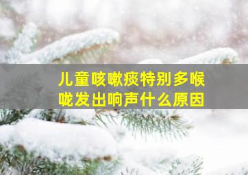 儿童咳嗽痰特别多喉咙发出响声什么原因