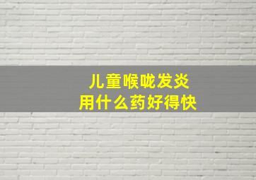 儿童喉咙发炎用什么药好得快