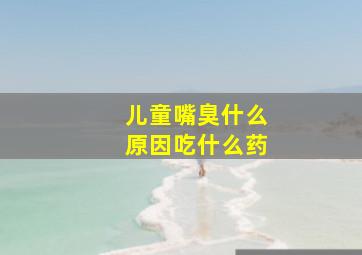 儿童嘴臭什么原因吃什么药