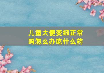 儿童大便变细正常吗怎么办吃什么药